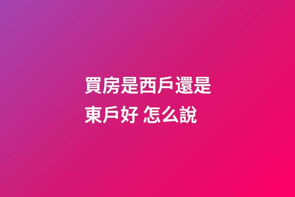 買房是西戶還是東戶好 怎么說